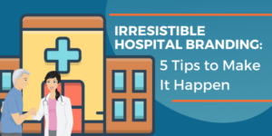 Irresistible Hospital Branding_ 5 Tips To Make It Happen