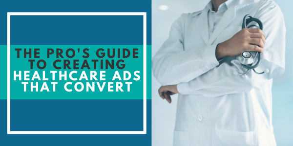 The Pro's Guide to Creating Healthcare Ads that Convert