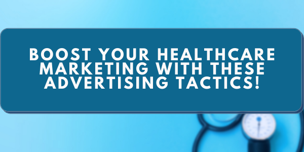 Boost Your Healthcare Marketing with these Advertising Tactics