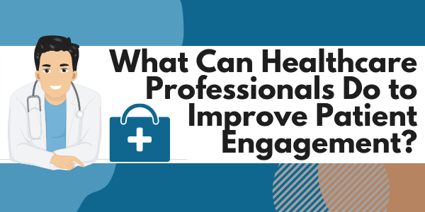 What Can Healthcare Professionals Do to Improve Patient Engagement?
