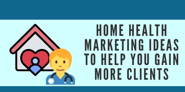 Home Health Marketing Ideas to Help You Gain More Clients