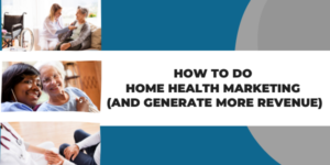 How to Do Home Health Marketing (and Generate More Revenue)