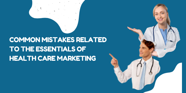 Common Mistakes Related to the Essentials of Healthcare Marketing