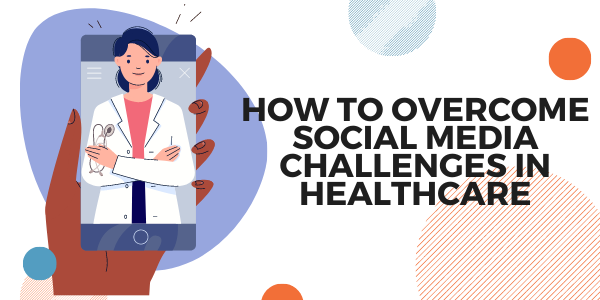 How to Overcome Social Media Challenges in Healthcare