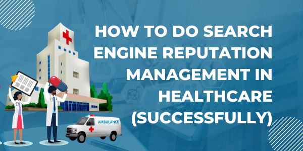How to Do Search Engine Reputation Management in Healthcare (Successfully)